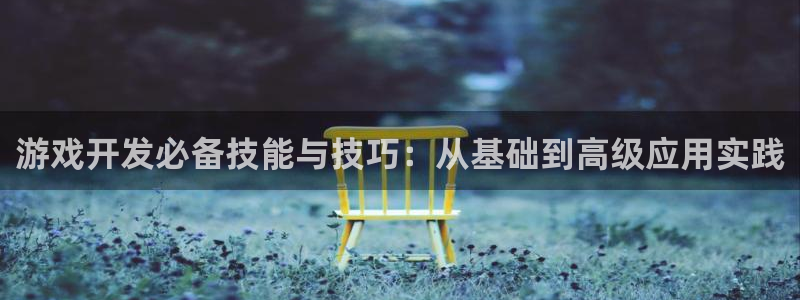 沐鸣2app官方：游戏开发必备技能与技巧：从基础到高级应用实践