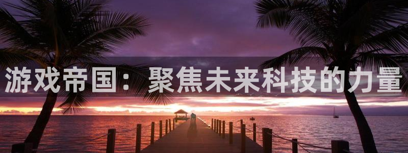沐鸣2平台测速登录：游戏帝国：聚焦未来科技的力量