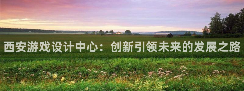 沐鸣2注册登入：西安游戏设计中心：创新引领未来的发展之路
