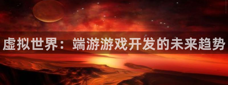 沐鸣2平台关7O777：虚拟世界：端游游戏开发的未来趋势