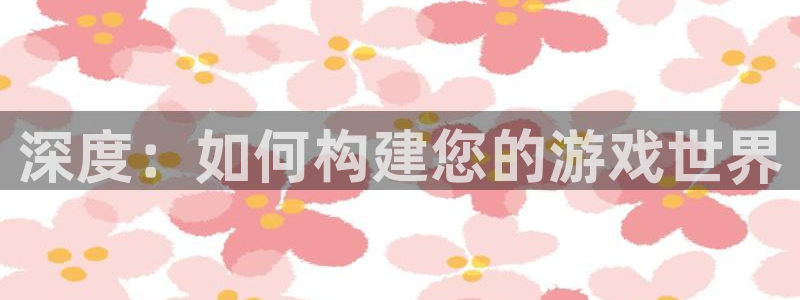 沐鸣2平台关7O777：深度：如何构建您的游戏世界
