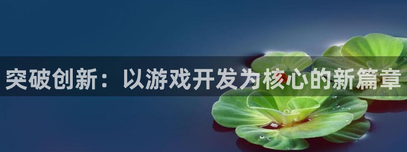 沐鸣2平台注册流程：突破创新：以游戏开发为核心的新篇章