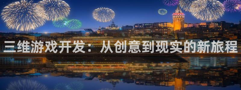 沐鸣娱乐2注册平台：三维游戏开发：从创意到现实的新旅程