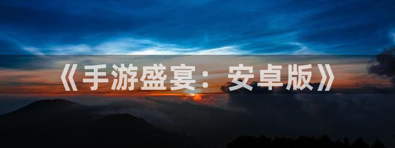 沐鸣2平台开户：《手游盛宴：安卓版》