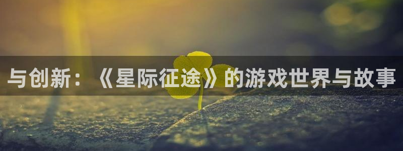 沐鸣2撤35994还和：与创新：《星际征途》的游戏世界与故事