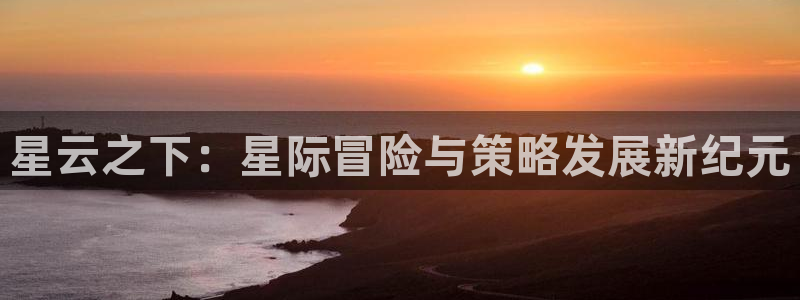 沐鸣2登录测速：星云之下：星际冒险与策略发展新纪元